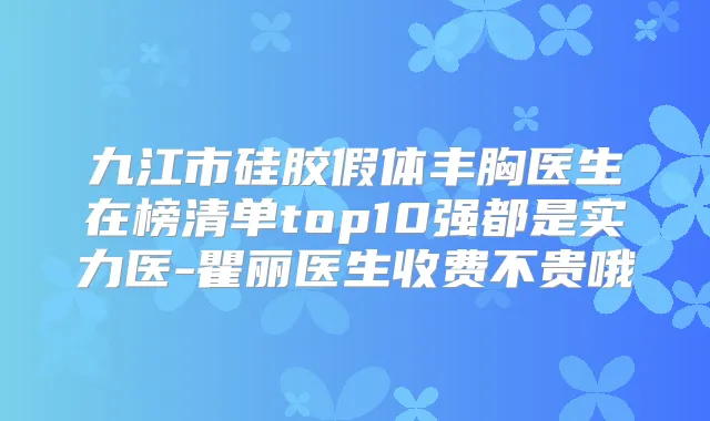 九江市硅胶假体丰胸医生在榜清单top10强都是实力医-瞿丽医生收费不贵哦
