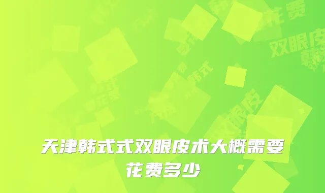 天津韩式式双眼皮术大概需要花费多少