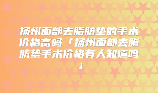 扬州面部去脂肪垫的手术价格高吗「扬州面部去脂肪垫手术价格有人知道吗」
