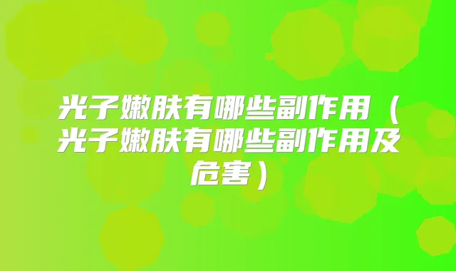 光子嫩肤有哪些副作用(光子嫩肤有哪些副作用及危害)