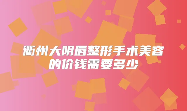 衢州大阴唇整形手术美容的价钱需要多少