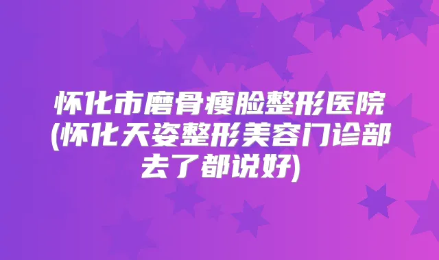 怀化市磨骨瘦脸整形医院(怀化天姿整形美容门诊部去了都说好)