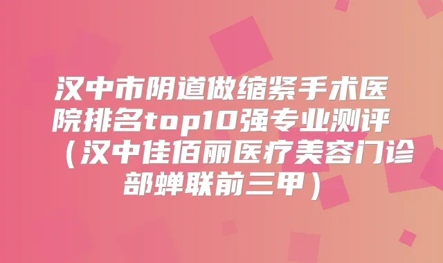 汉中市阴道做缩紧手术医院排名top10强专业测评（汉中佳佰丽医疗美容门诊部蝉联前三甲）