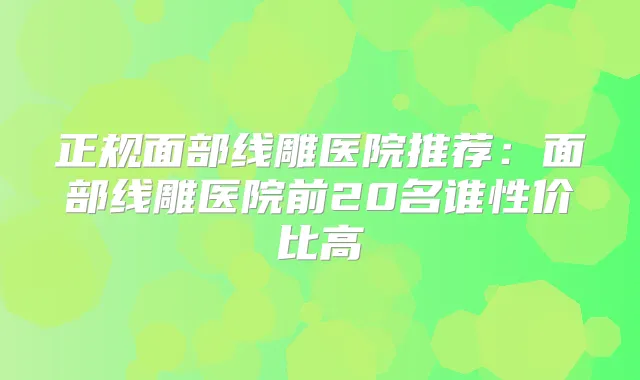 正规面部线雕医院推荐：面部线雕医院前20名谁性价比高