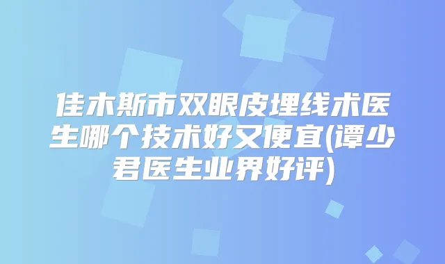 佳木斯市双眼皮埋线术医生哪个技术好又便宜(谭少君医生业界好评)