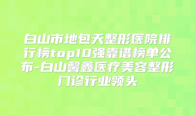 白山市地包天整形医院排行榜top10强靠谱榜单公布-白山馨鑫医疗美容整形门诊行业领头