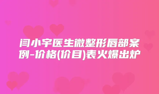 闫小宇医生微整形唇部案例-价格(价目)表火爆出炉