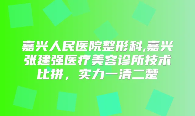 嘉兴人民医院整形科,嘉兴张建强医疗美容诊所技术比拼,实力一清二楚