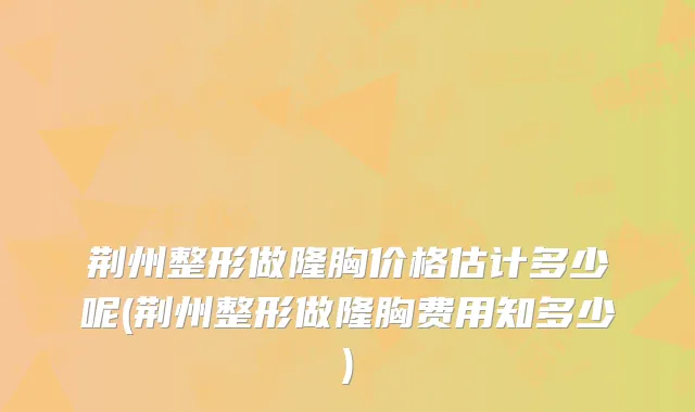 荆州整形做隆胸价格估计多少呢(荆州整形做隆胸费用知多少)
