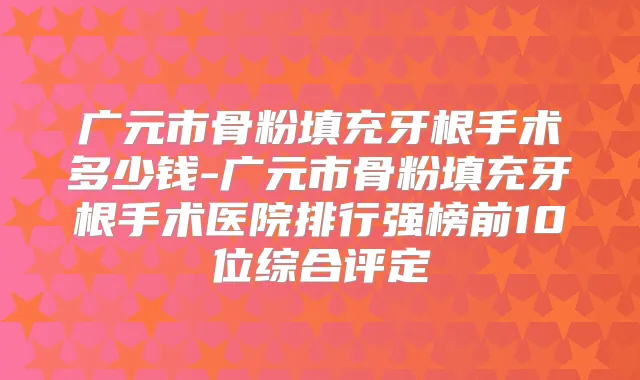 广元市骨粉填充牙根手术多少钱-广元市骨粉填充牙根手术医院排行强榜前10位综合评定