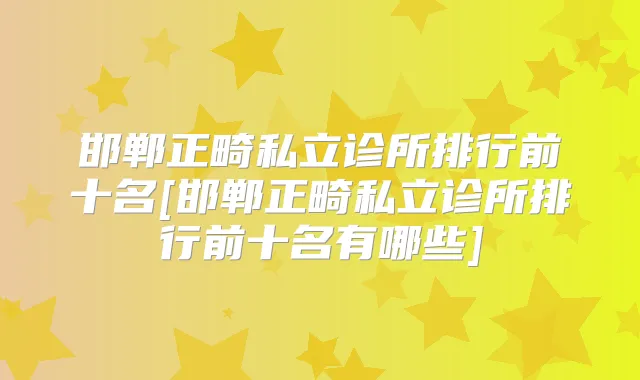 邯郸正畸私立诊所排行前十名[邯郸正畸私立诊所排行前十名有哪些]