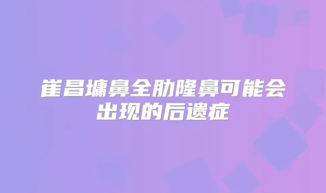崔昌墉鼻全肋隆鼻可能会出现的后遗症