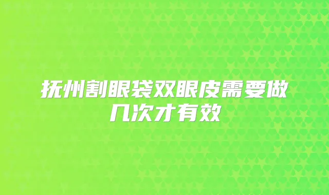 抚州割眼袋双眼皮需要做几次才有效