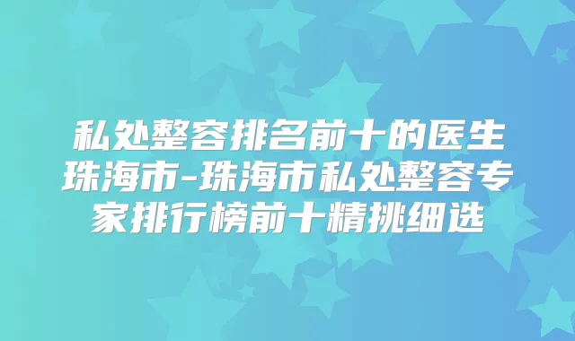 私处整容排名前十的医生珠海市-珠海市私处整容专家排行榜前十精挑细选