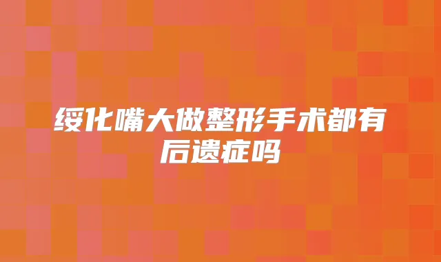 绥化嘴大做整形手术都有后遗症吗