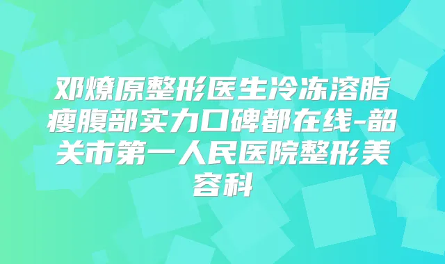 邓燎原整形医生冷冻溶脂瘦腹部实力口碑都在线-韶关市第一人民医院整形美容科