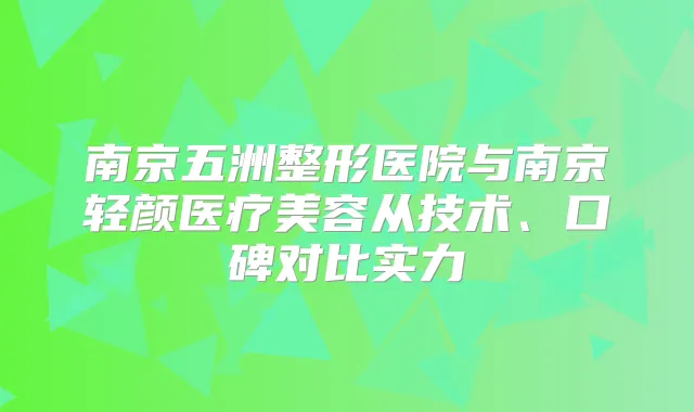 南京五洲整形医院与南京轻颜医疗美容从技术、口碑对比实力
