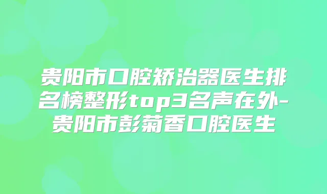 贵阳市口腔矫治器医生排名榜整形top3名声在外-贵阳市彭菊香口腔医生