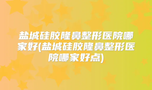 盐城硅胶隆鼻整形医院哪家好(盐城硅胶隆鼻整形医院哪家好点)