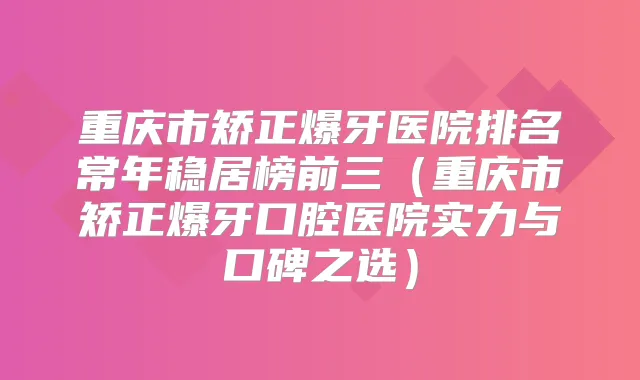 重庆市矫正爆牙医院排名常年稳居榜前三(重庆市矫正爆牙口腔医院实力与口碑之选)