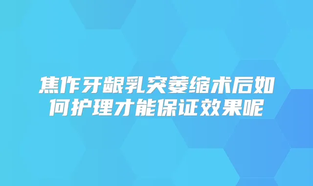 焦作牙龈乳突萎缩术后如何护理才能效果呢