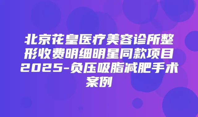 北京花皇医疗美容诊所整形收费明细明星同款项目2025-负压吸脂减肥手术案例