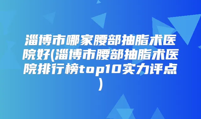 淄博市哪家腰部抽脂术医院好(淄博市腰部抽脂术医院排行榜top10实力评点)