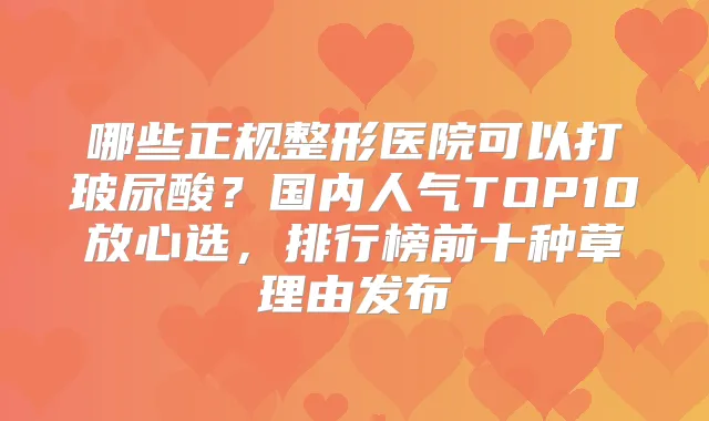 哪些正规整形医院可以打玻尿酸?国内人气TOP10放心选,排行榜前十种草理由发布