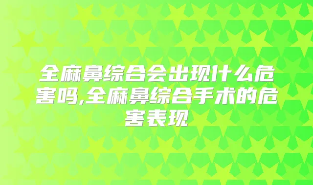 全麻鼻综合会出现什么危害吗,全麻鼻综合手术的危害表现