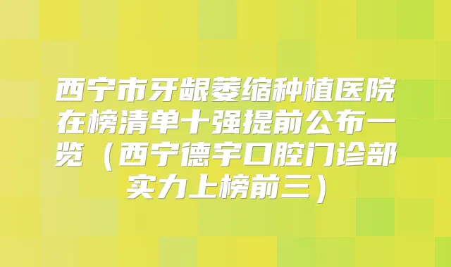 西宁市牙龈萎缩种植医院在榜清单十强提前公布一览(西宁德宇口腔门诊部实力上榜前三)