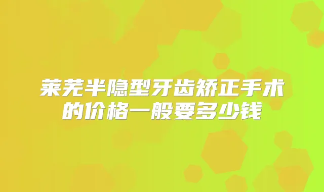 莱芜半隐型牙齿矫正手术的价格一般要多少钱
