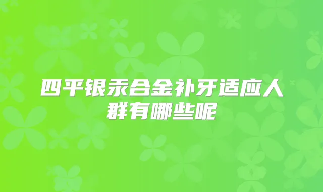 四平银汞合金补牙适应人群有哪些呢