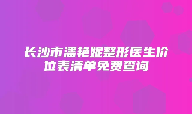 长沙市潘艳妮整形医生价位表清单免费查询
