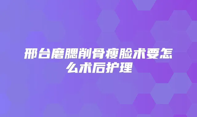邢台磨腮削骨瘦脸术要怎么术后护理