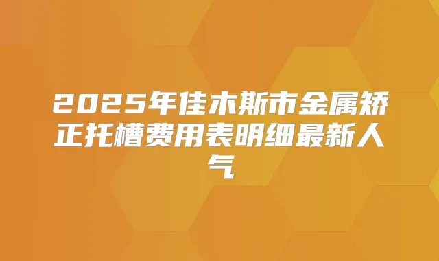 2025年佳木斯市金属矫正托槽费用表明细新人气
