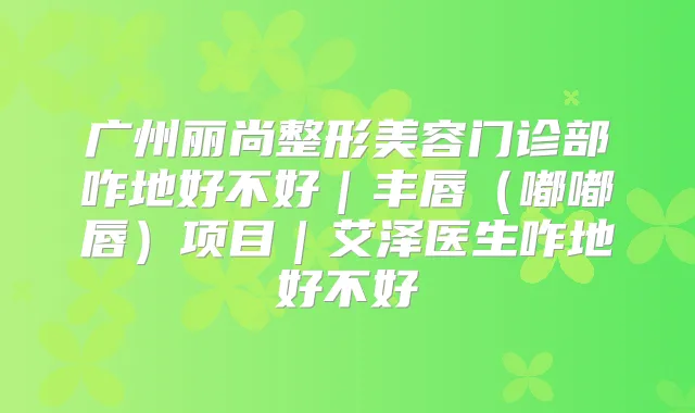 广州丽尚整形美容门诊部咋地好不好|丰唇(嘟嘟唇)项目|艾泽医生咋地好不好