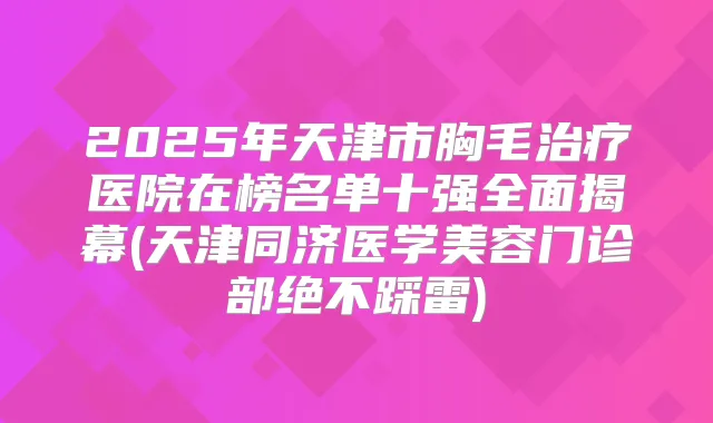 2025年天津市胸毛医院在榜名单十强全面揭幕(天津同济医学美容门诊部绝不踩雷)