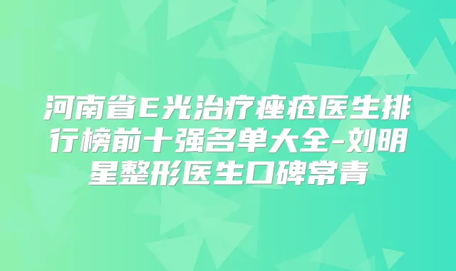 河南省E光痤疮医生排行榜前十强名单大全-刘明星整形医生口碑常青