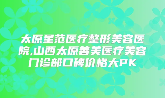 title="太原星范医疗整形美容医院,山西太原善美医疗美容门诊部口碑价格大PK"