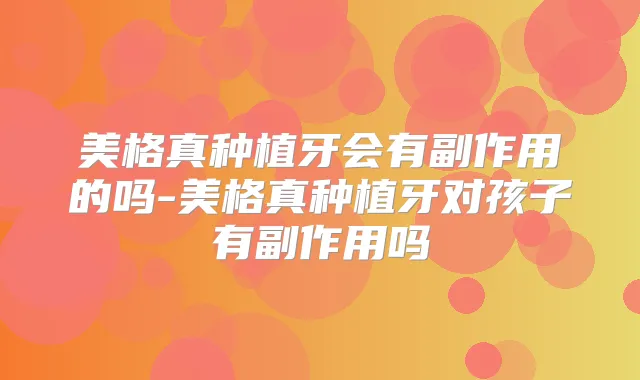 美格真种植牙会有副作用的吗-美格真种植牙对孩子有副作用吗