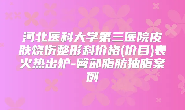 河北医科大学第三医院皮肤烧伤整形科价格(价目)表火热出炉-臀部脂肪抽脂案例