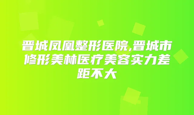 晋城凤凰整形医院,晋城市修形美林医疗美容实力差距不大