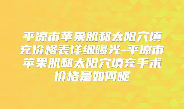 平凉市苹果肌和太阳穴填充价格表详细曝光-平凉市苹果肌和太阳穴填充手术价格是如何呢