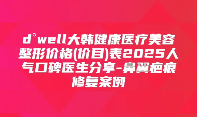 d°well大韩健康医疗美容整形价格(价目)表2025人气口碑医生分享-鼻翼疤痕修复案例
