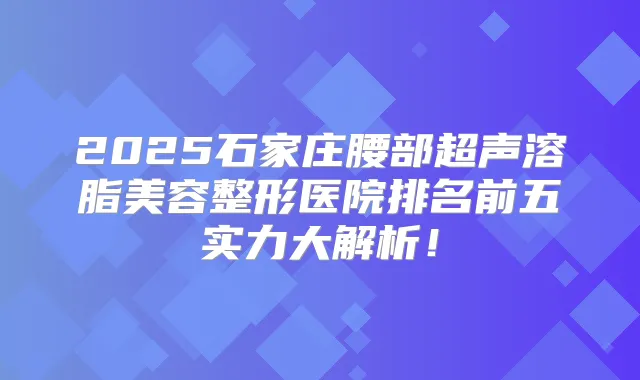2025石家庄腰部超声溶脂美容整形医院排名前五实力大解析！