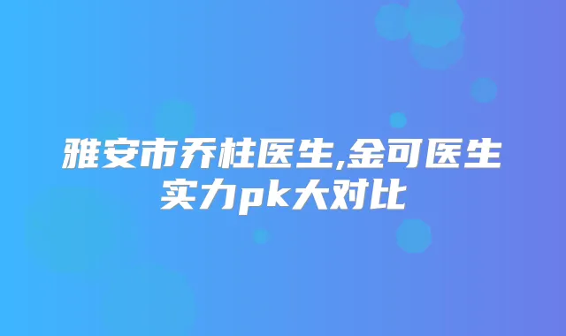 雅安市乔柱医生,金可医生实力pk大对比