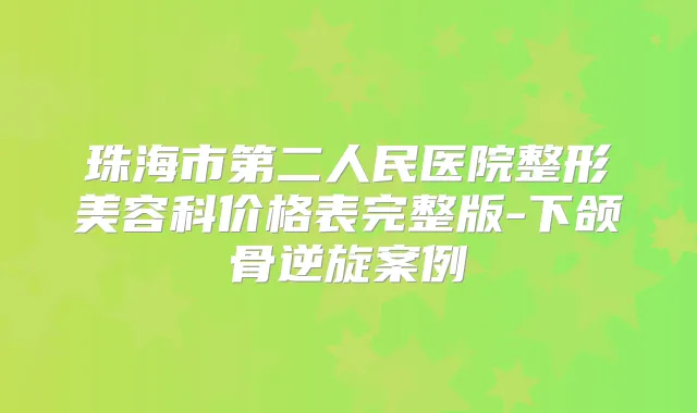 珠海市第二人民医院整形美容科价格表完整版-下颌骨逆旋案例