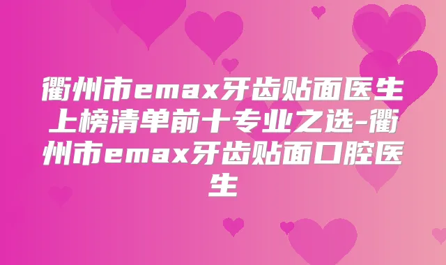 衢州市emax牙齿贴面医生上榜清单前十专业之选-衢州市emax牙齿贴面口腔医生