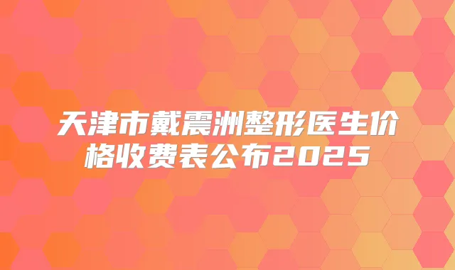 天津市戴震洲整形医生价格收费表公布2025