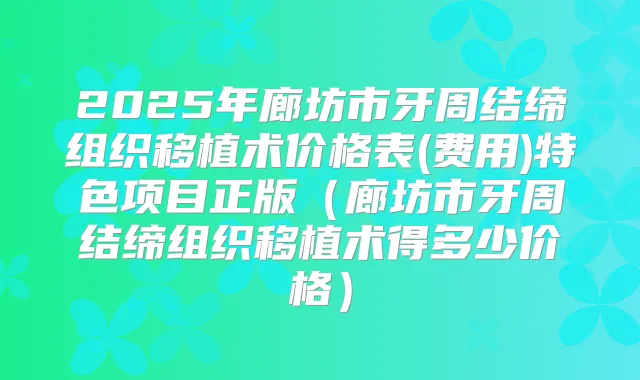 2025年廊坊市牙周结缔组织移植术价格表(费用)特色项目正版(廊坊市牙周结缔组织移植术得多少价格)